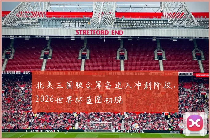 北美三国联合筹备进入冲刺阶段，2026世界杯蓝图初现