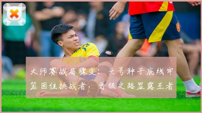 大师赛战局骤变：头号种子底线牢笼困住挑战者，晋级之路显露王者相