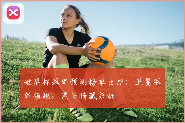 世界杯冠军预测榜单出炉：卫冕冠军领跑，黑马暗藏杀机