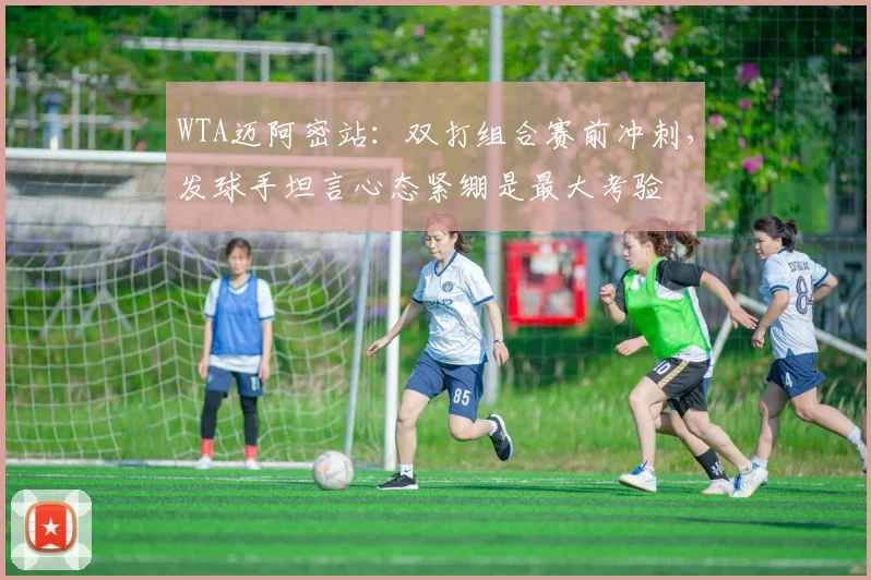 WTA迈阿密站：双打组合赛前冲刺，发球手坦言心态紧绷是最大考验