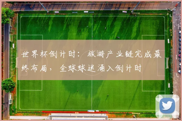 世界杯倒计时：旅游产业链完成最终布局，全球球迷涌入倒计时